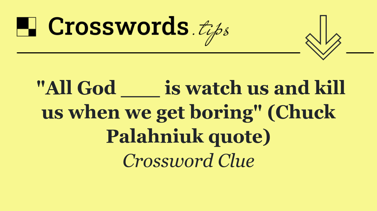 "All God ___ is watch us and kill us when we get boring" (Chuck Palahniuk quote)