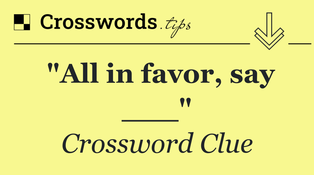 "All in favor, say ___"