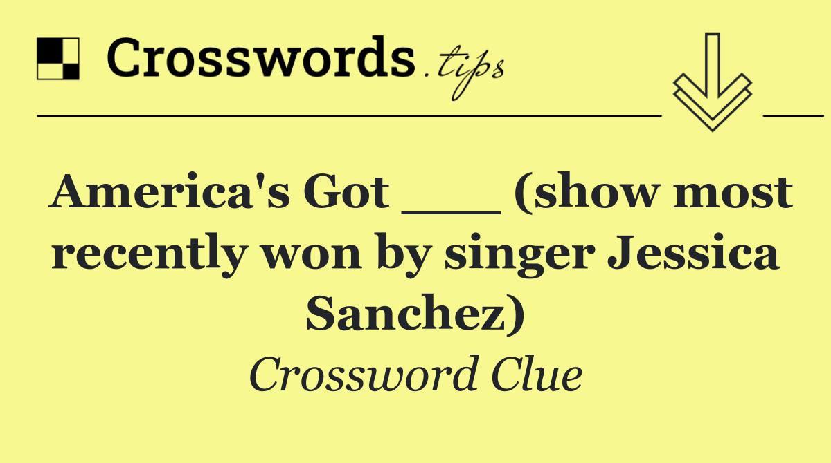 America's Got ___ (show most recently won by singer Jessica Sanchez)