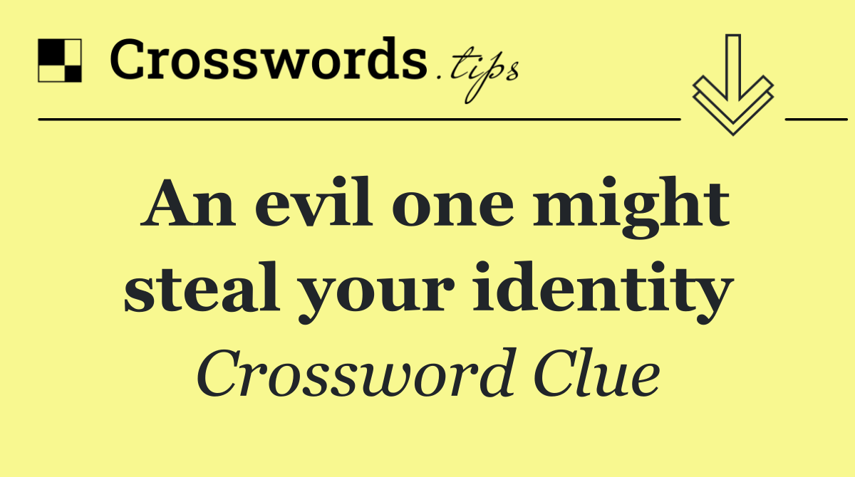 An evil one might steal your identity
