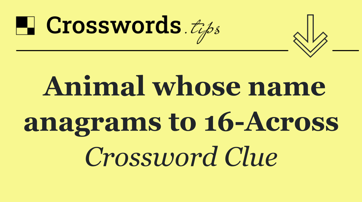 Animal whose name anagrams to 16 Across
