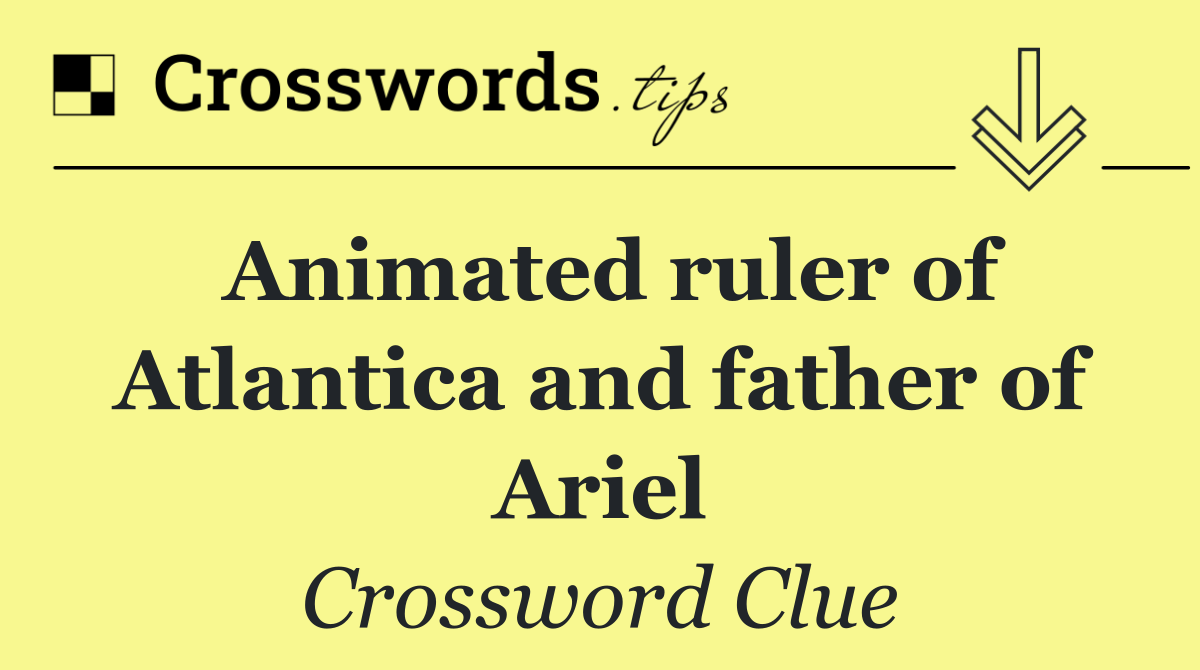 Animated ruler of Atlantica and father of Ariel