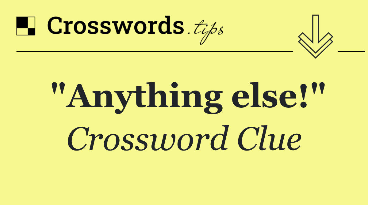 "Anything else!"