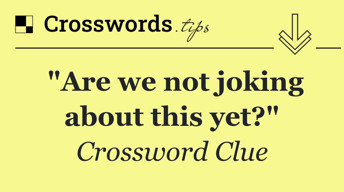 "Are we not joking about this yet?"