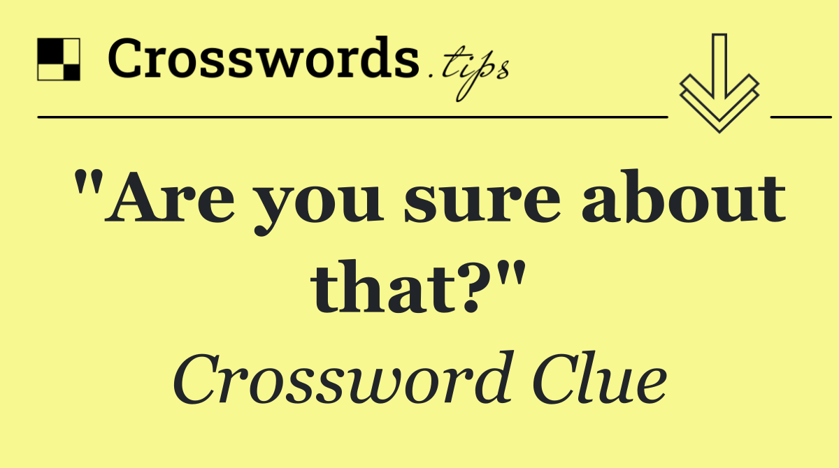 "Are you sure about that?"