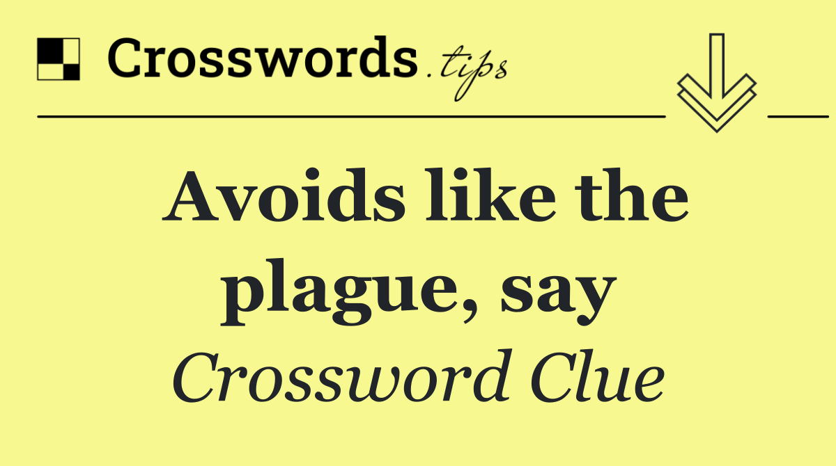 Avoids like the plague, say