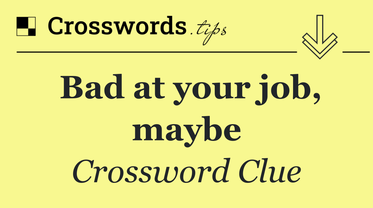 Bad at your job, maybe