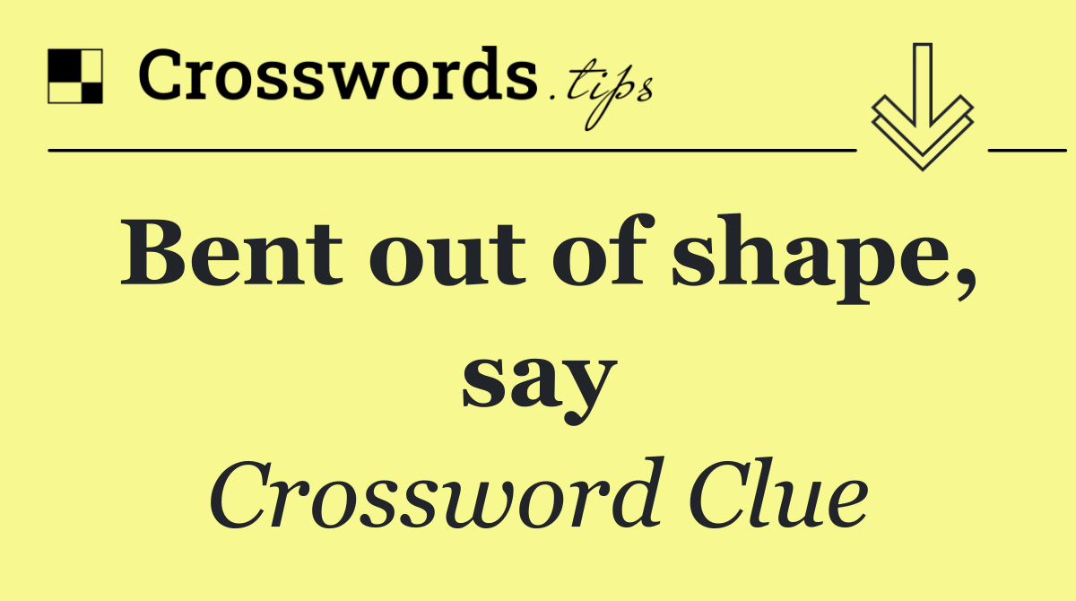 Bent out of shape, say