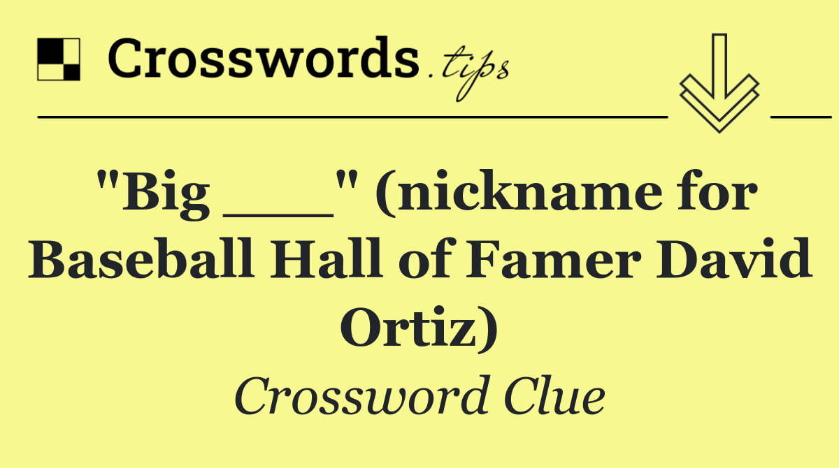 "Big ___" (nickname for Baseball Hall of Famer David Ortiz)