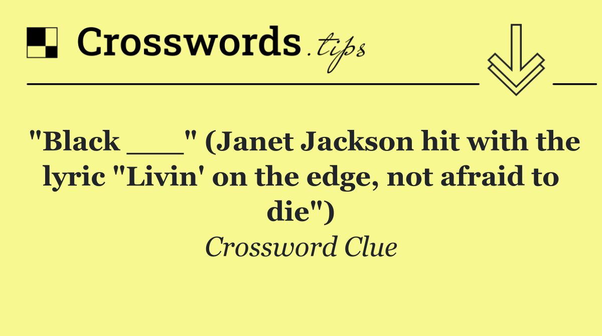 "Black ___" (Janet Jackson hit with the lyric "Livin' on the edge, not afraid to die")