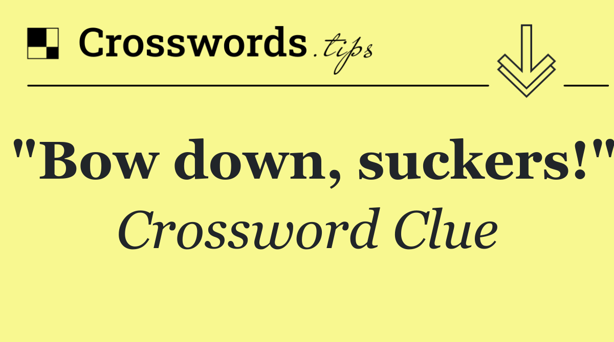 "Bow down, suckers!"