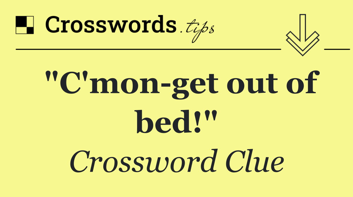 "C'mon get out of bed!"