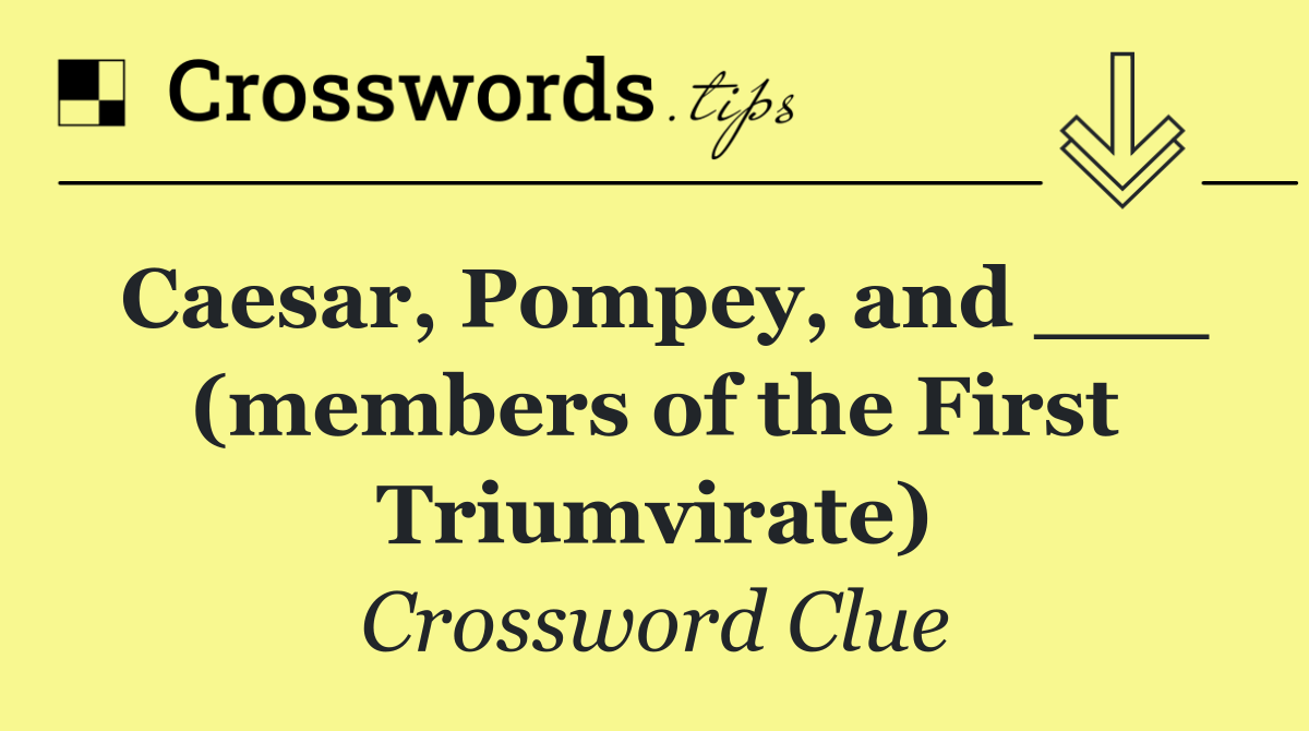 Caesar, Pompey, and ___ (members of the First Triumvirate)