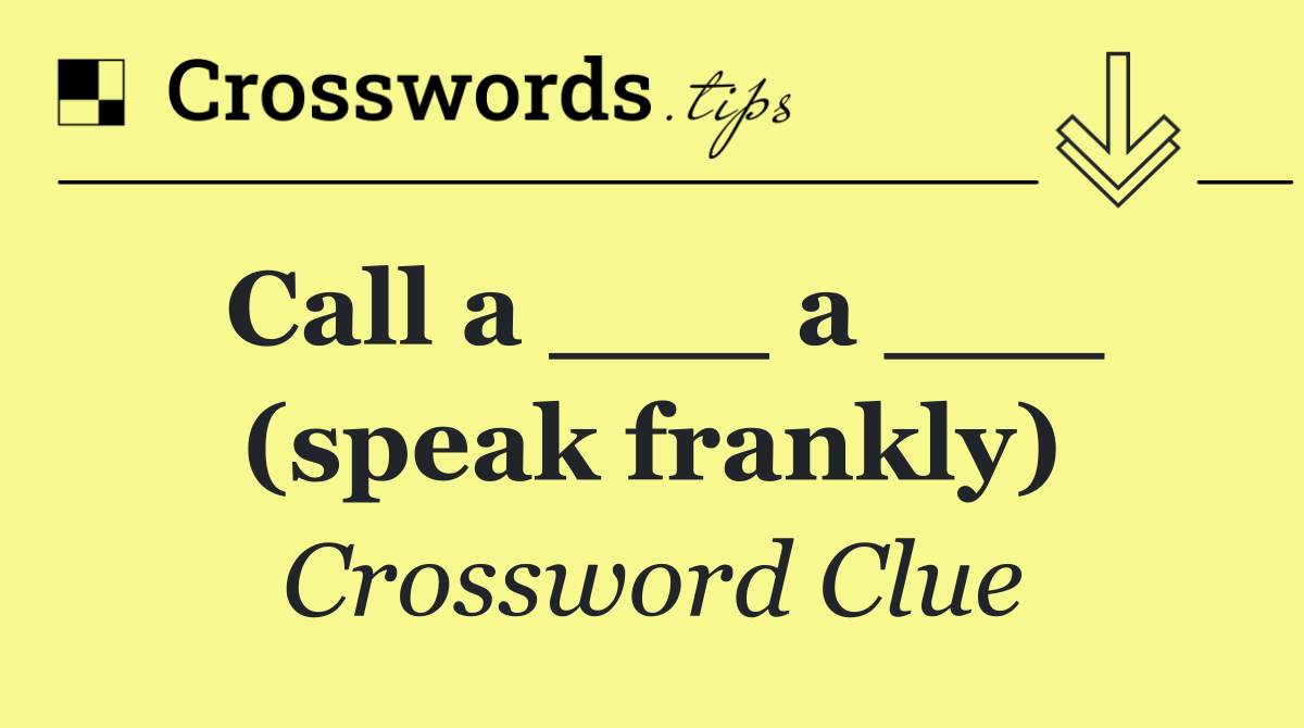 Call a ___ a ___ (speak frankly)
