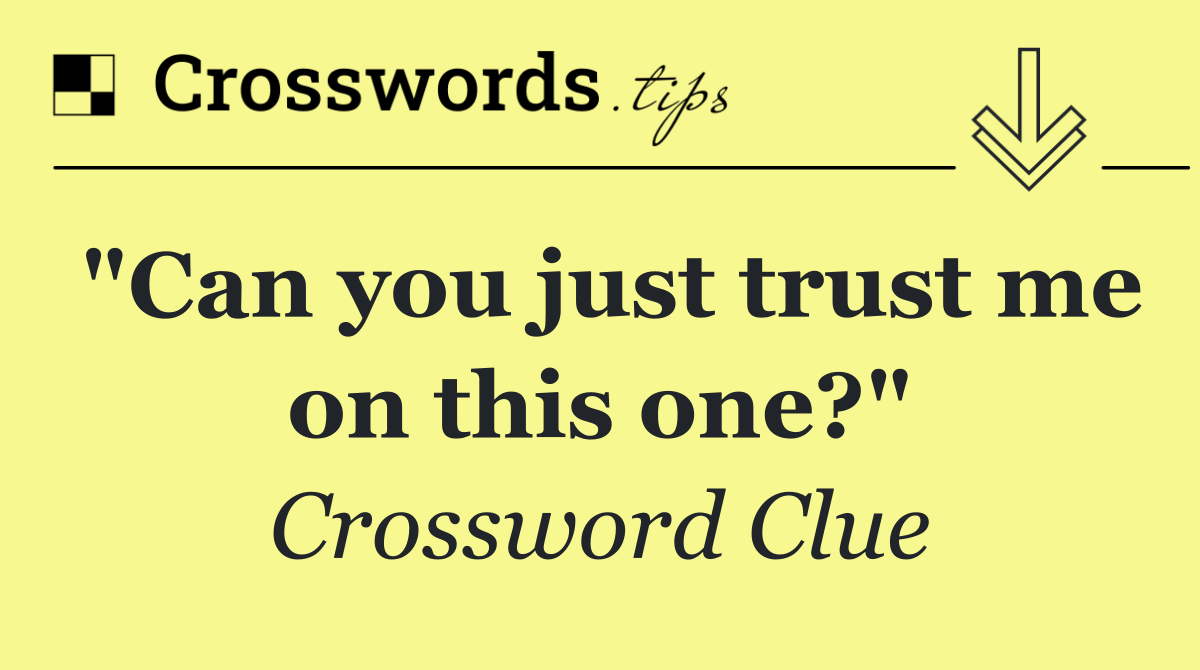 "Can you just trust me on this one?"