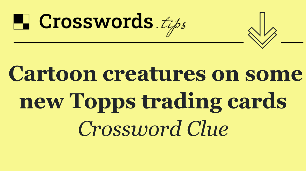 Cartoon creatures on some new Topps trading cards