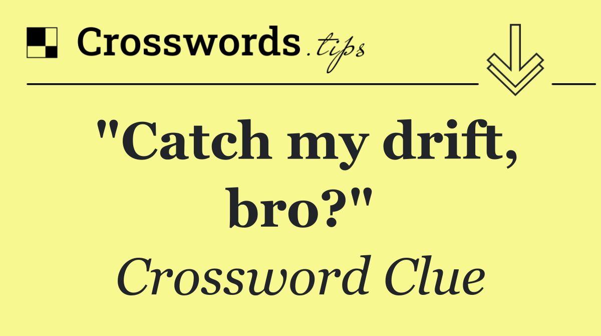 "Catch my drift, bro?"