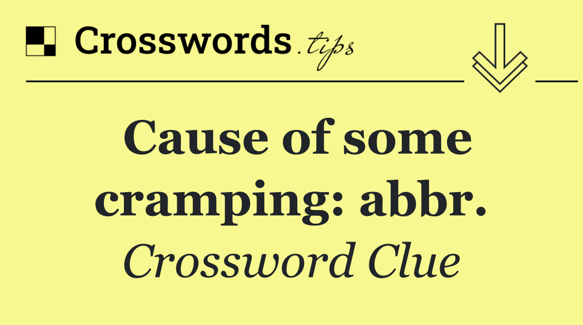 Cause of some cramping: abbr.