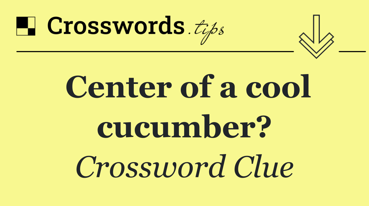 Center of a cool cucumber?