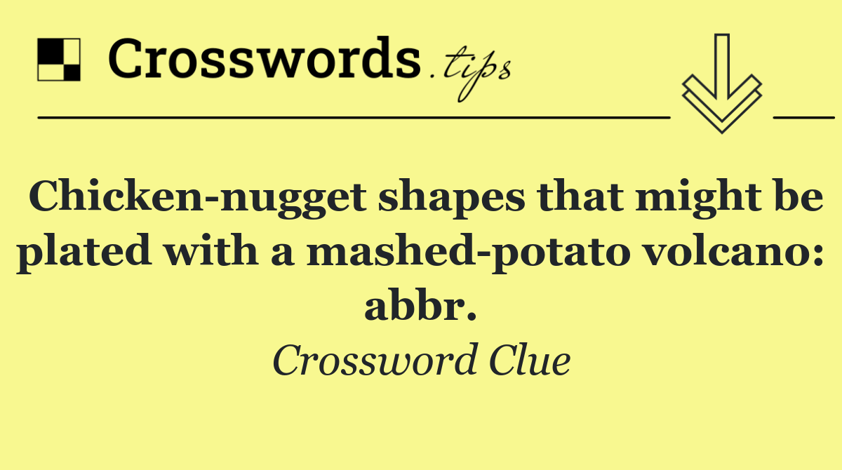 Chicken nugget shapes that might be plated with a mashed potato volcano: abbr.