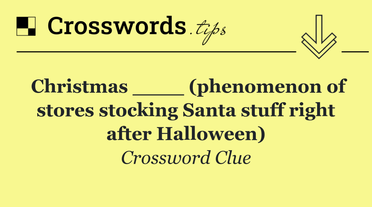 Christmas ____ (phenomenon of stores stocking Santa stuff right after Halloween)