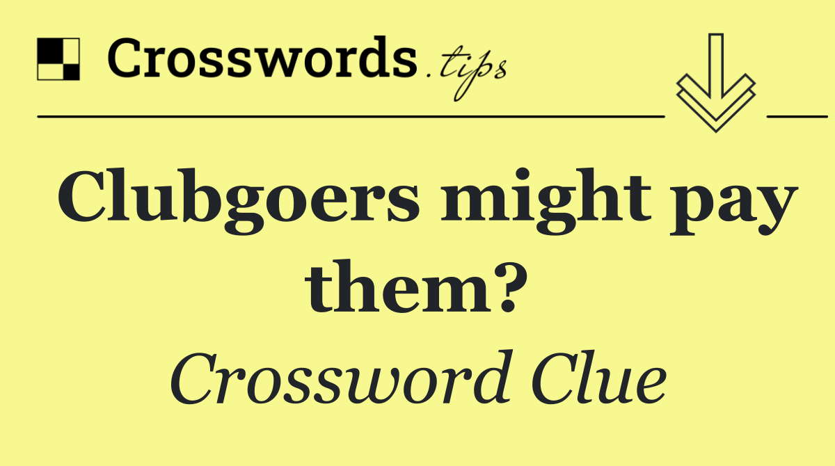 Clubgoers might pay them?