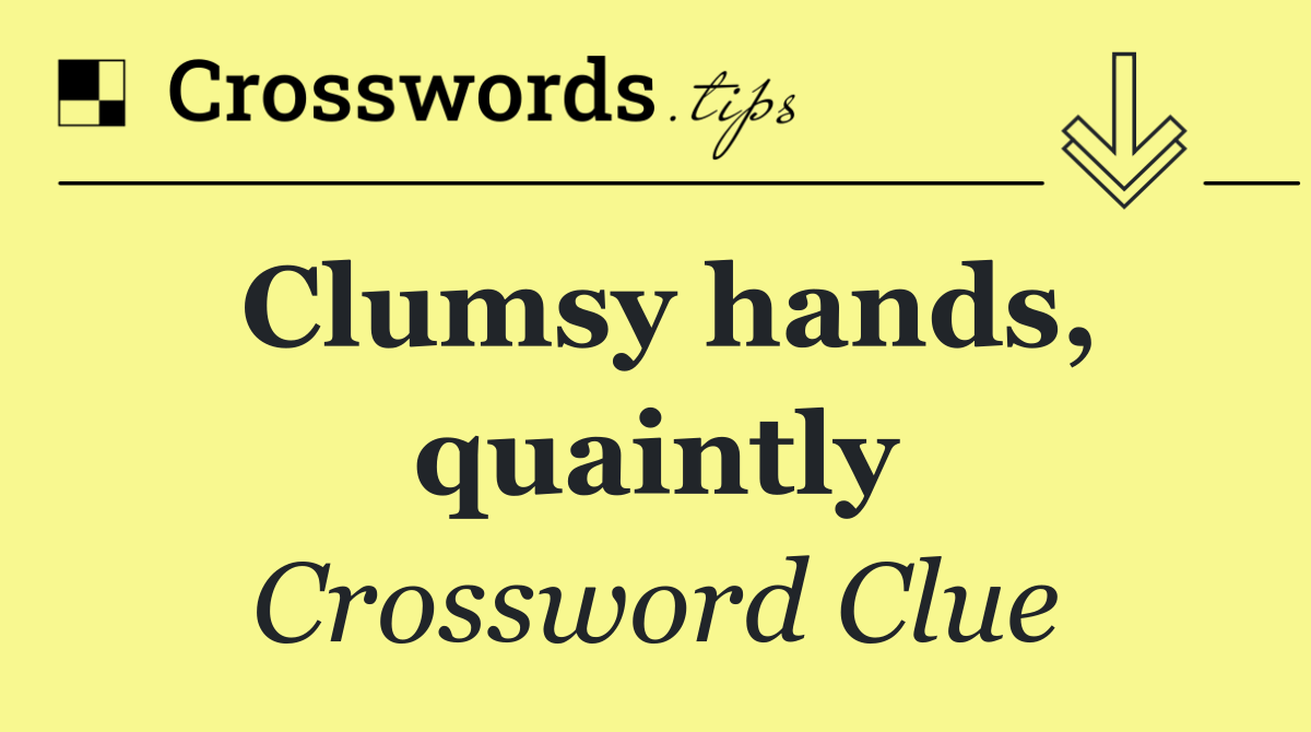 Clumsy hands, quaintly