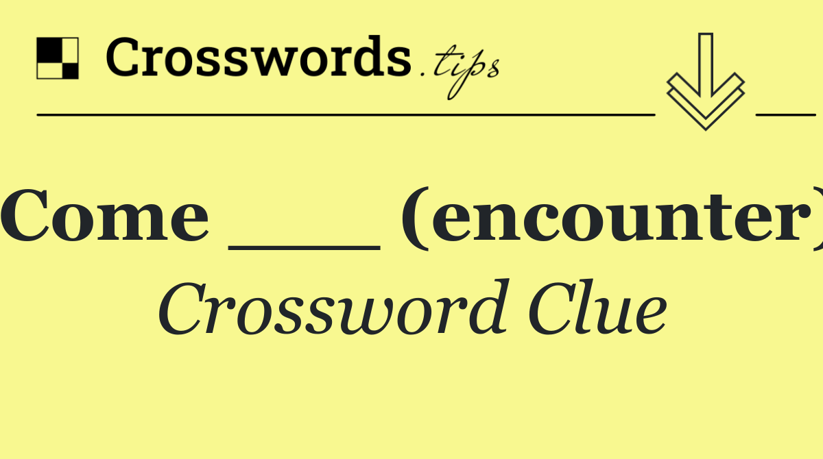 Come ___ (encounter)