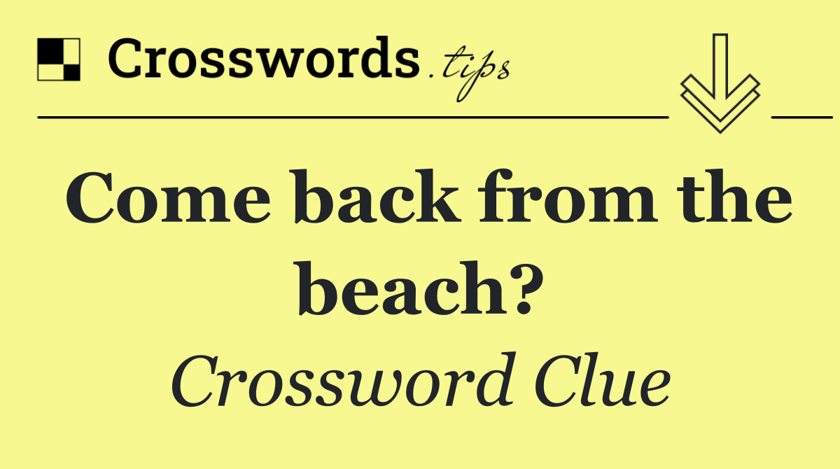 Come back from the beach?