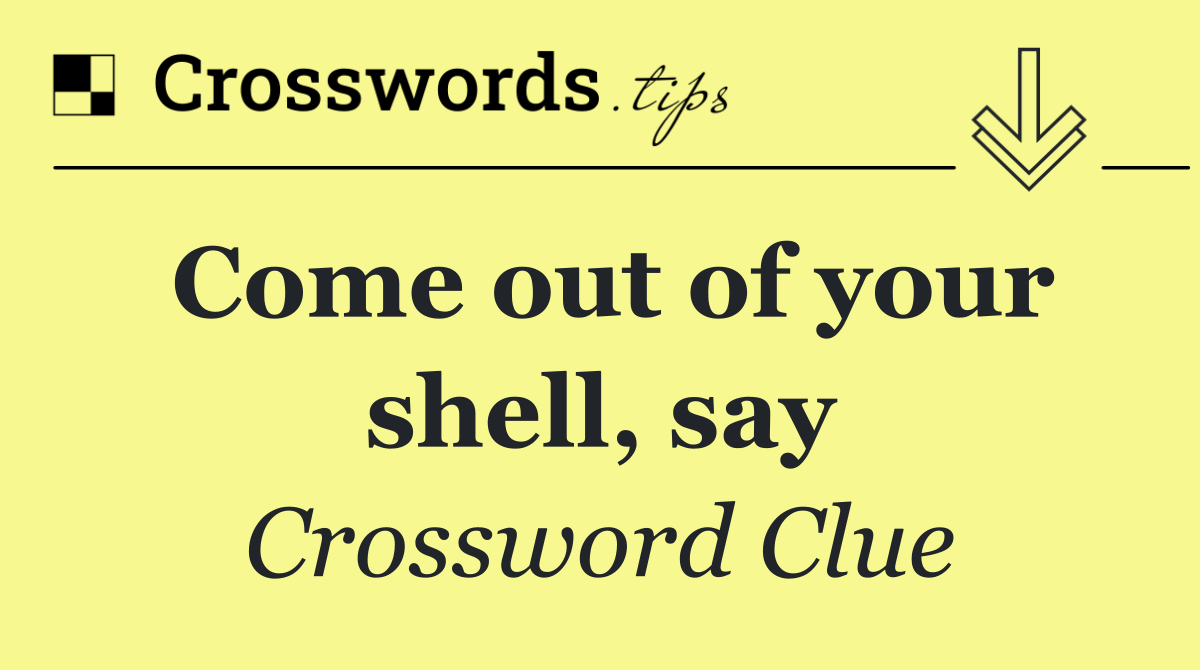 Come out of your shell, say