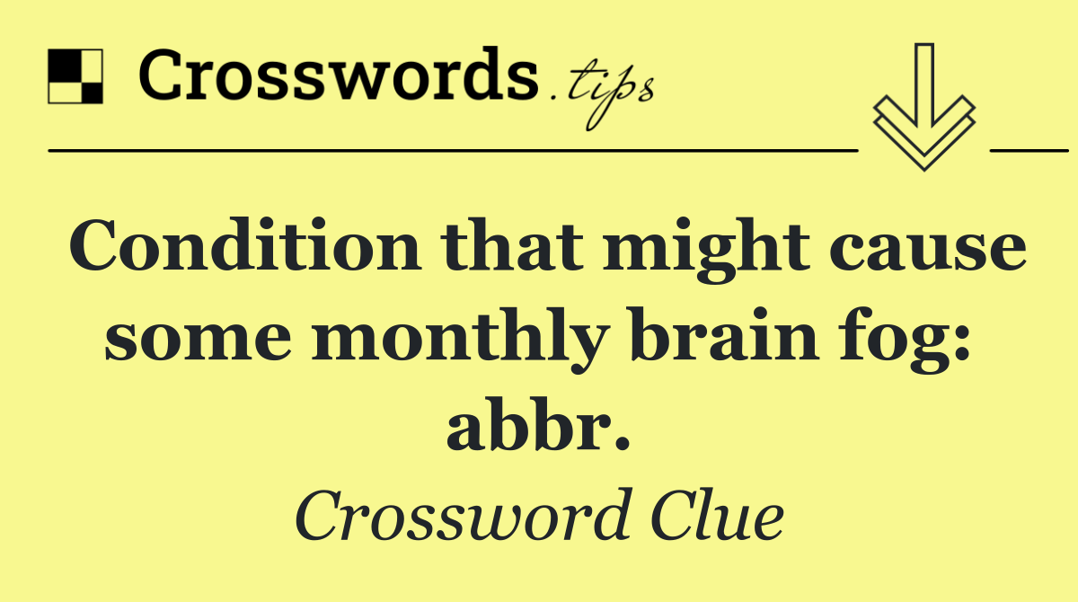 Condition that might cause some monthly brain fog: abbr.