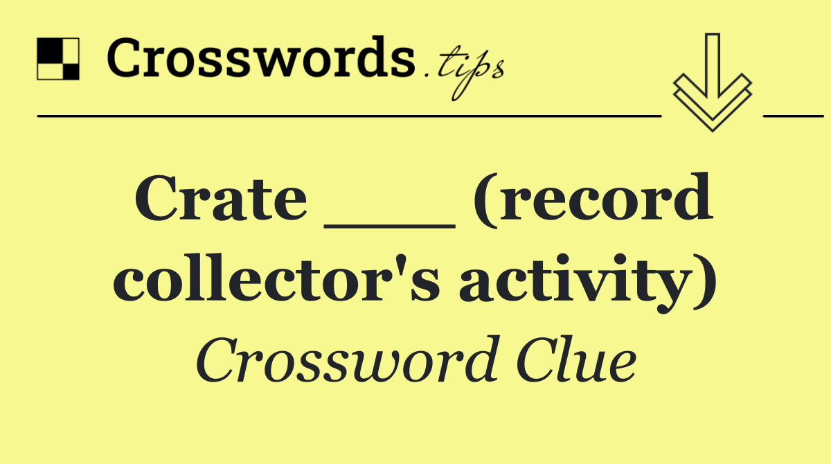 Crate ___ (record collector's activity)