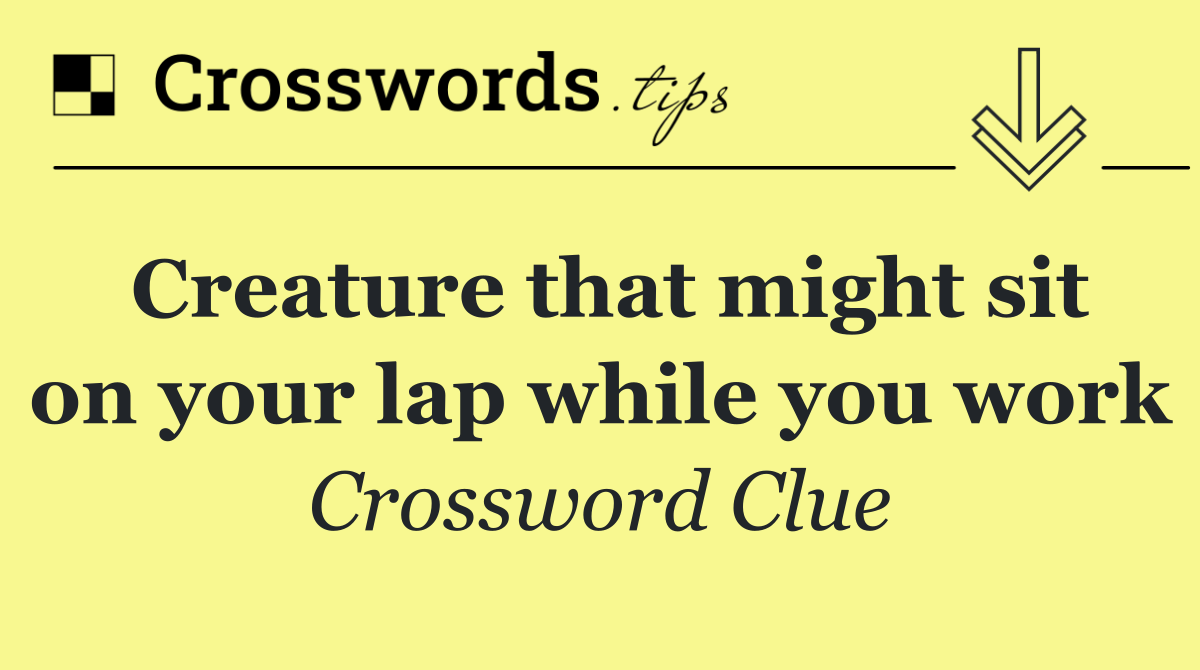 Creature that might sit on your lap while you work