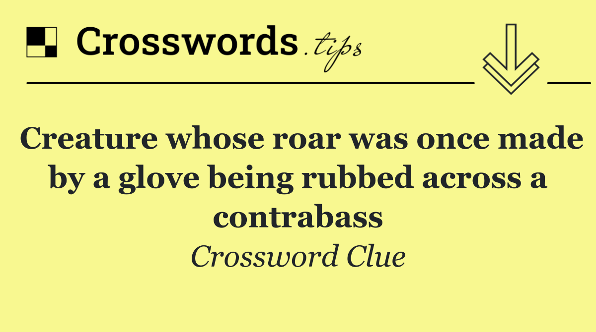 Creature whose roar was once made by a glove being rubbed across a contrabass