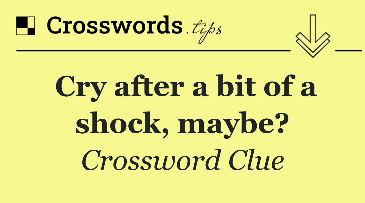 Cry after a bit of a shock, maybe?