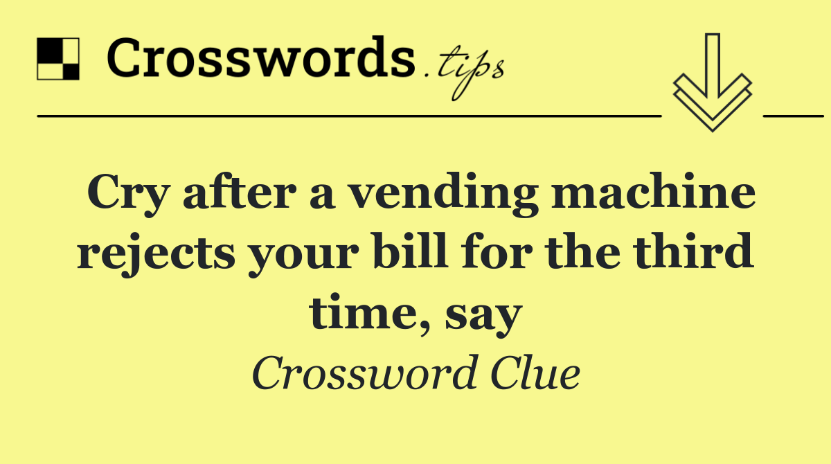 Cry after a vending machine rejects your bill for the third time, say
