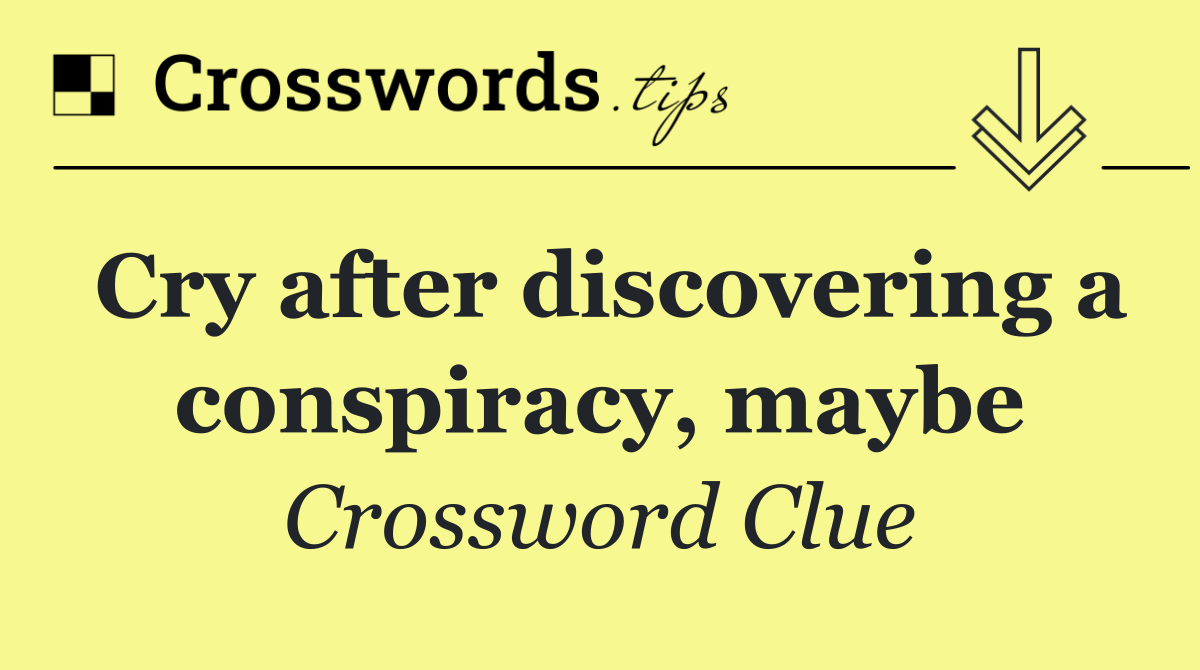 Cry after discovering a conspiracy, maybe