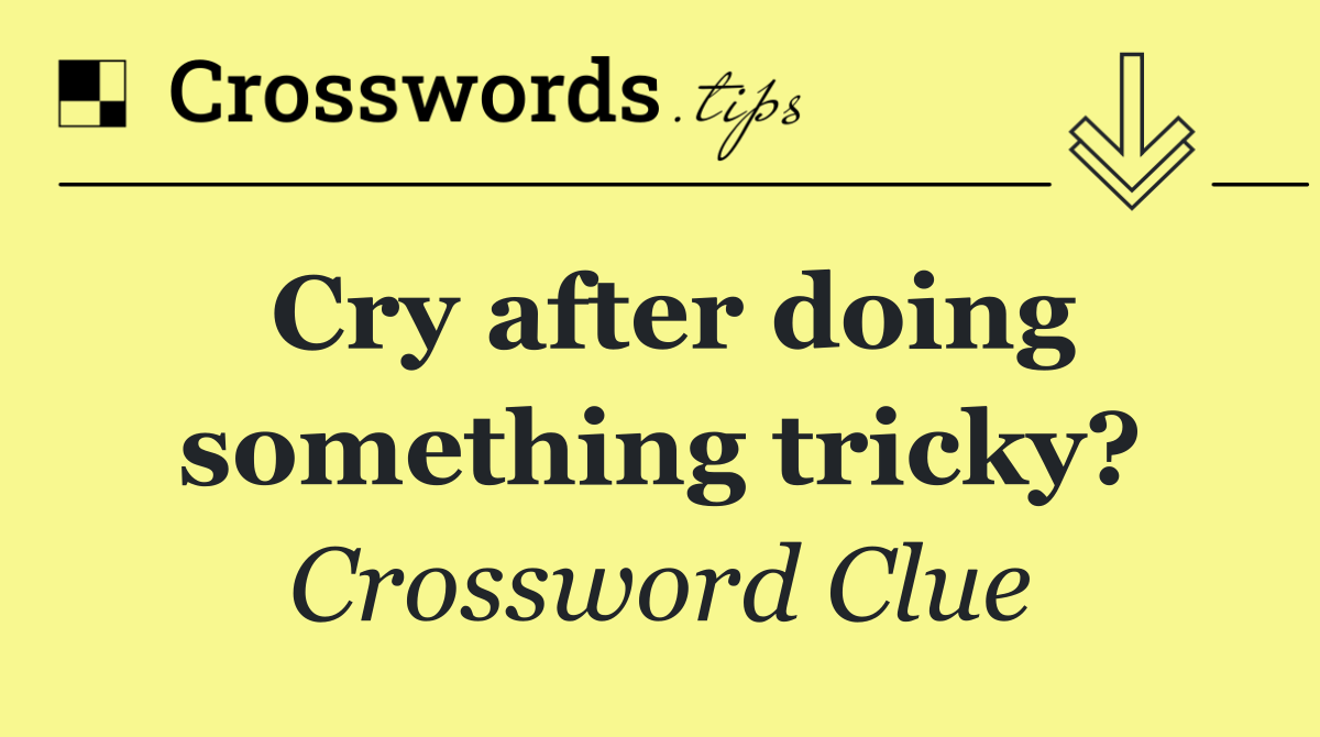 Cry after doing something tricky?