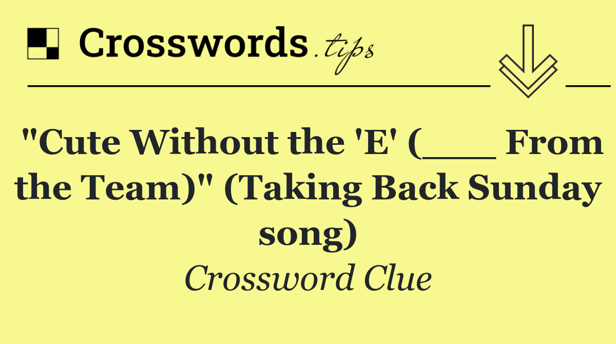 "Cute Without the 'E' (___ From the Team)" (Taking Back Sunday song)