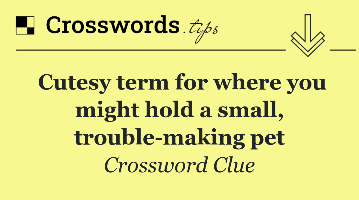 Cutesy term for where you might hold a small, trouble making pet