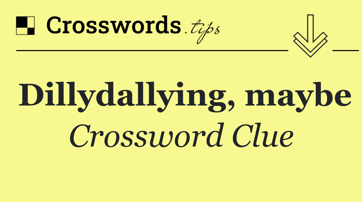 Dillydallying, maybe