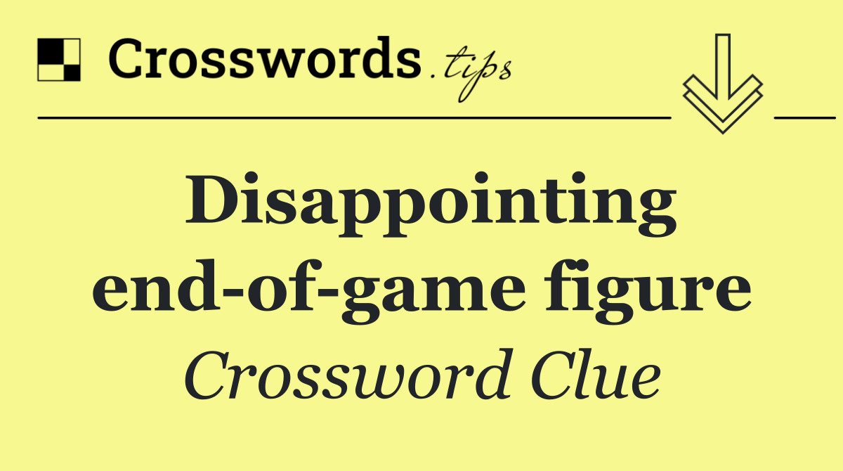 Disappointing end of game figure