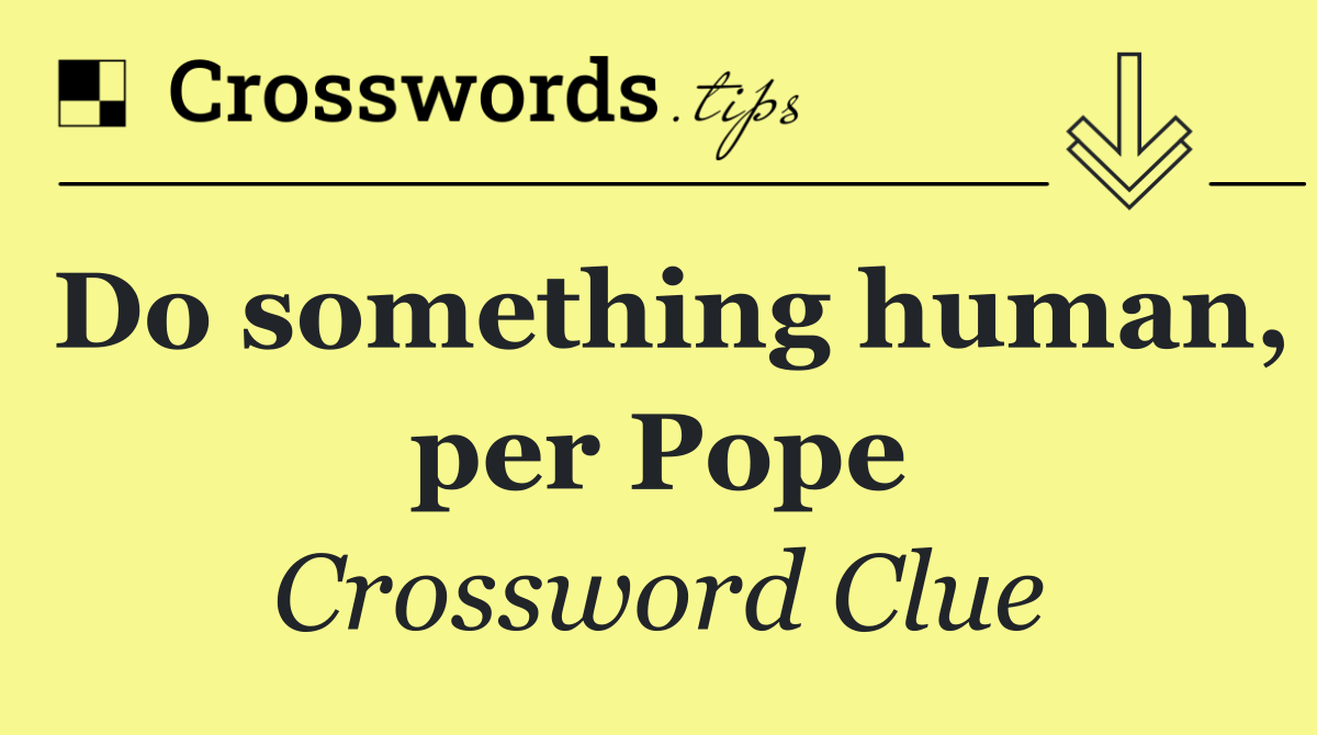 Do something human, per Pope