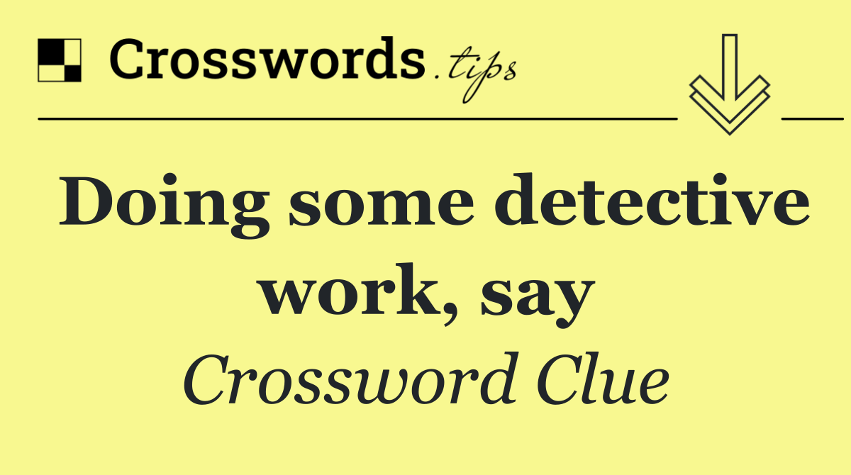 Doing some detective work, say