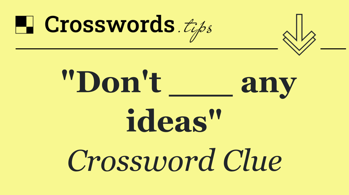 "Don't ___ any ideas"