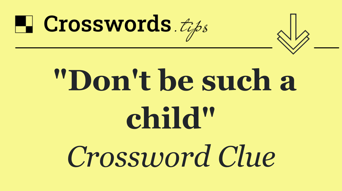 "Don't be such a child"