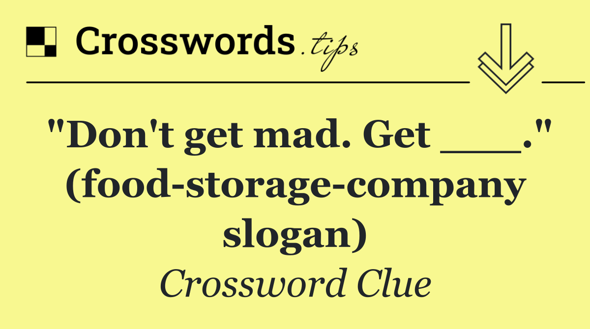 "Don't get mad. Get ___." (food storage company slogan)