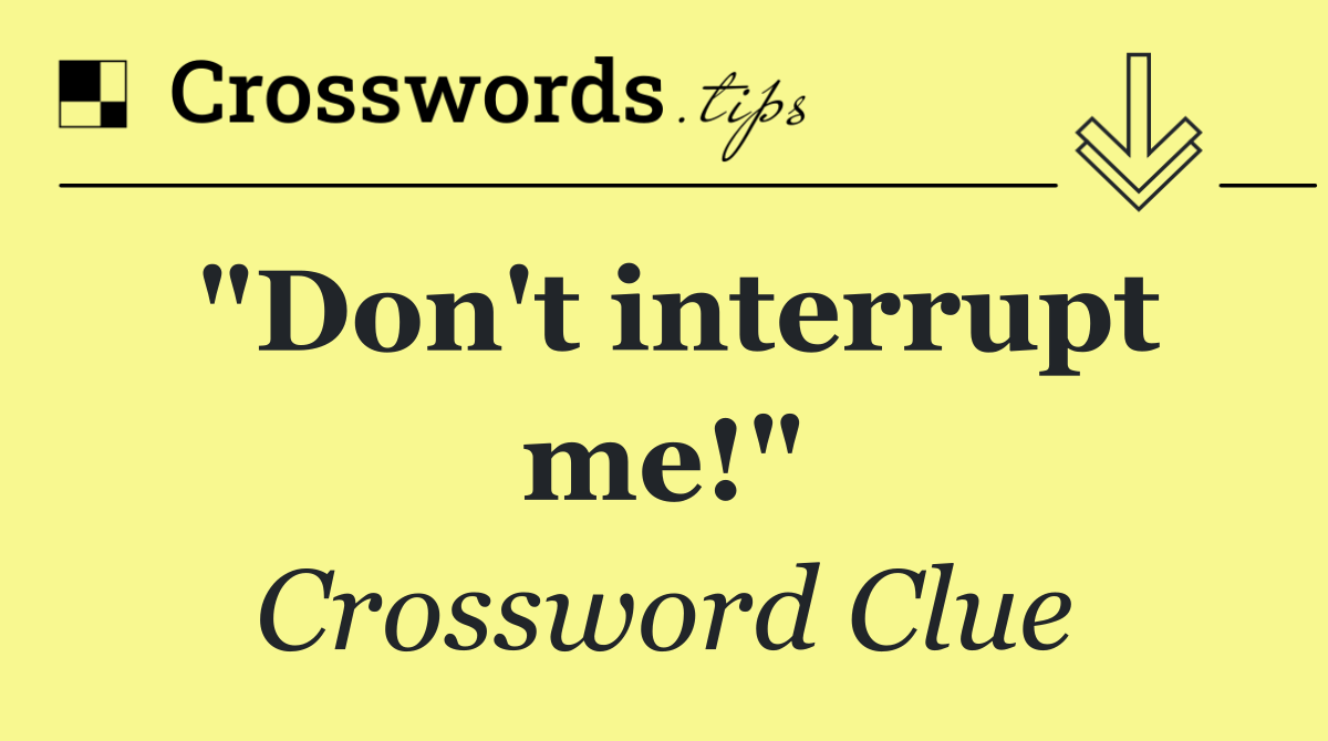 "Don't interrupt me!"