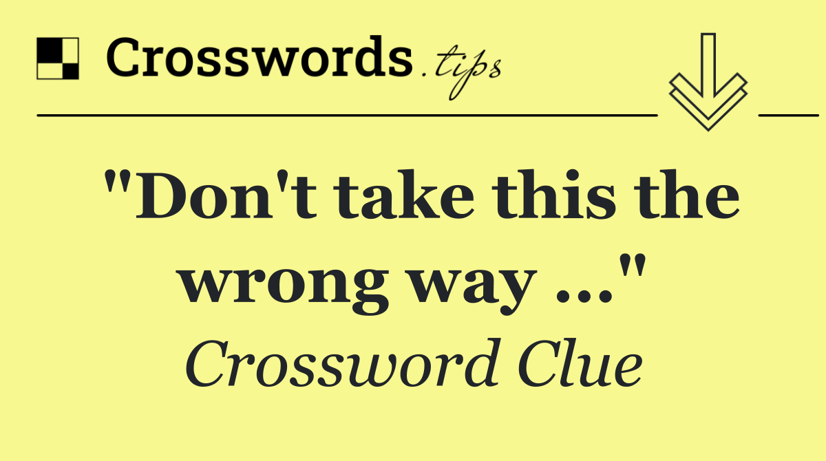 "Don't take this the wrong way ..."