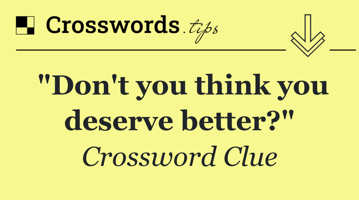 "Don't you think you deserve better?"